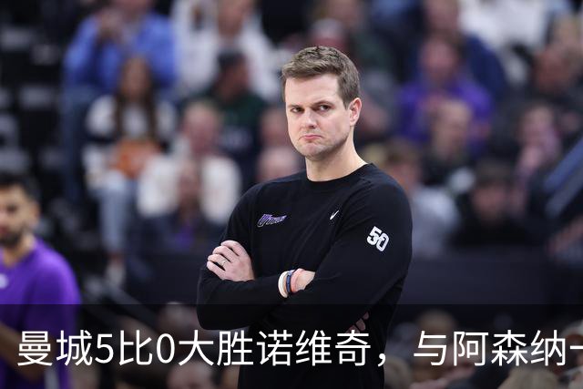 曼城5比0大胜诺维奇，与阿森纳一起展示雄厚实力