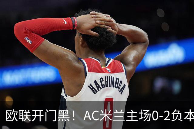 欧联开门黑！AC米兰主场0-2负本菲卡 卡明斯基传射卢克巴基奥破门