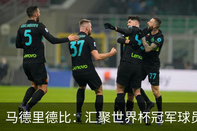 马德里德比：汇聚世界杯冠军球员的巅峰德比